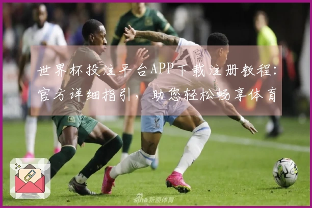 世界杯投注平台APP下载注册教程：官方详细指引，助您轻松畅享体育直播