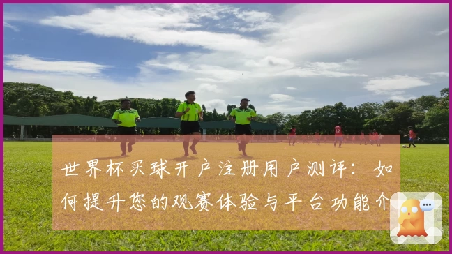 世界杯买球开户注册用户测评：如何提升您的观赛体验与平台功能介绍