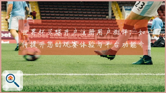 世界杯买球开户注册用户测评：如何提升您的观赛体验与平台功能介绍