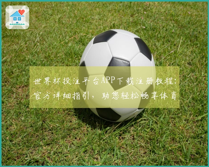 世界杯投注平台APP下载注册教程：官方详细指引，助您轻松畅享体育直播