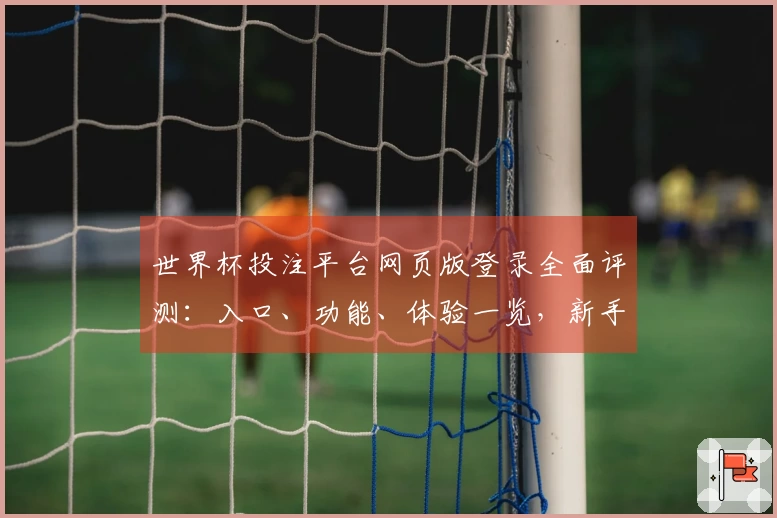 世界杯投注平台网页版登录全面评测：入口、功能、体验一览，新手也能轻松上手