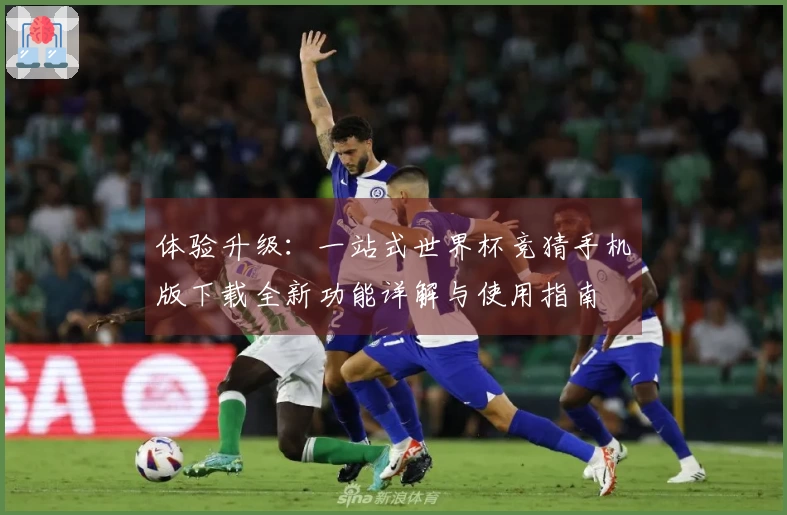 体验升级:一站式世界杯竞猜手机版下载全新功能详解与使用指南